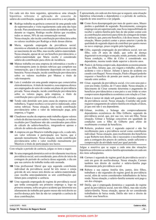 Em cada um dos itens seguintes, apresenta-se uma situação 
hipotética referente à aplicação do conceito de 
salário-de-contribuição, seguida de uma assertiva a ser julgada. 
98 Rodrigo trabalha na gerência comercial de uma grande rede 
de supermercados e visita regularmente cada uma das lojas 
da rede. Para atendimento a necessidades do trabalho que faz 
durante as viagens, Rodrigo recebe diárias que excedem, 
todos os meses, 50% de sua remuneração normal. 
Nessa situação, não incide contribuição previdenciária sobre 
os valores recebidos por Rodrigo a título dessas diárias. 
99 Maria, segurada empregada da previdência social, 
encontra-se afastada de suas atividades profissionais devido 
ao nascimento de seu filho, mas recebe salário-maternidade. 
Nessa situação, apesar de ser um benefício previdenciário, o 
salário-maternidade que Maria recebe é considerado 
salário-de-contribuição para efeito de incidência. 
100 Mateus trabalha em uma empresa de informática e recebe o 
vale-transporte junto às demais rubricas que compõem sua 
remuneração, que é devidamente depositada em sua conta 
bancária. Nessa situação, incide contribuição previdenciária 
sobre os valores recebidos por Mateus a título de 
vale-transporte. 
101 Luís é vendedor em uma grande empresa que comercializa 
eletrodomésticos. A título de incentivo, essa empresa oferece 
aos empregados do setor de vendas um plano de previdência 
privada. Nessa situação, incide contribuição previdenciária 
sobre os valores pagos, pela empresa, a título de 
contribuição para a previdência privada, a Luís. 
102 Tendo sido demitido sem justa causa da empresa em que 
trabalhava, Vagner recebeu o aviso prévio indenizado, entre 
outras rubricas. Nessa situação, não incide contribuição 
previdenciária sobre o valor da indenização paga, pela 
empresa, a Vagner. 
103 Claudionor recebe da empresa onde trabalha alguns valores 
a título de décimo-terceiro salário. Nessa situação, os valores 
recebidos por Claudionor não são considerados para efeito 
do cálculo do salário-benefício, integrando-se apenas o 
cálculo do salário-de-contribuição. 
104 A empresa em que Maurício trabalha paga a ele, a cada mês, 
um valor referente à participação nos lucros, que é 
apurado mensalmente. Nessa situação, incide contribuição 
previdenciária sobre o valor recebido mensalmente por 
Maurício a título de participação nos lucros. 
Com relação a período de carência, julgue os itens a seguir. 
105 Se uma empregada doméstica estiver devidamente inscrita na 
previdência social, será considerado, para efeito do início da 
contagem do período de carência dessa segurada, o dia em 
que sua carteira de trabalho tenha sido assinada. 
106 Uma profissional liberal que seja segurada contribuinte 
individual da previdência social há três meses e esteja 
grávida de seis meses terá direito ao salário-maternidade, 
caso recolha antecipadamente as sete contribuições que 
faltam para completar a carência. 
107 Uma segurada empregada do regime de previdência social 
que tenha conseguido seu primeiro emprego e, logo na 
primeira semana, sofra um grave acidente que determine seu 
afastamento do trabalho por quatro meses não terá direito ao 
auxílio-doença pelo fato de não ter cumprido a carência de 
doze contribuições. 
É apresentada, em cada um dos itens que se seguem, uma situação 
hipotética relacionada a dependentes e a período de carência, 
seguida de uma assertiva a ser julgada. 
108 Como ficou desempregado por mais de quatro anos, Mauro 
perdeu a qualidade de segurado. Recentemente, conseguiu 
emprego em um supermercado, mas ficou impossibilitado de 
receber o salário-família pelo fato de não poder contar com 
as contribuições anteriores para efeito de contagem do tempo 
de carência, que, para este benefício, é de doze meses. Nessa 
situação, Mauro poderá contar o prazo anterior à perda da 
qualidade de segurado depois de contribuir por quatro meses 
no novo emprego, prazo exigido pela legislação. 
109 Célio, segurado empregado da previdência social, tem um 
filho, com 28 anos de idade, que sofre de doença 
degenerativa em estágio avançado, sendo, portanto, inválido. 
Nessa condição, o filho de Célio é considerado seu 
dependente, mesmo tendo idade superior a dezoito anos. 
110 Paulo é, de forma comprovada, dependente economicamente 
de seu filho, Juliano, que, em viagem a trabalho, sofreu um 
acidente e veio a falecer. Juliano à época do acidente era 
casado com Raquel. Nessa situação, Paulo e Raquel poderão 
requerer o benefício de pensão por morte, que deverá ser 
rateado entre ambos. 
111 César, segurado da previdência social, vive com seus pais e 
com seu irmão, Getúlio, de 15 anos idade. Nessa situação, o 
falecimento de César somente determina o pagamento de 
benefícios previdenciários a seus pais e a seu irmão se estes 
comprovarem dependência econômica com relação a César. 
112 Edson é menor de idade sob guarda de Coutinho, segurado 
da previdência social. Nessa situação, Coutinho não pode 
requerer o pagamento do salário-família em relação a Edson, 
já que este não é seu dependente. 
113 Gilmar, inválido, e Solange são comprovadamente 
dependentes econômicos do filho Gilberto, segurado da 
previdência social, que, por sua vez, tem um filho. Nessa 
situação, Gilmar e Solange concorrem em igualdade de 
condições com o filho de Gilberto para efeito de 
recebimento eventual de benefícios. 
114 Roberto, produtor rural, é segurado especial e não faz 
recolhimento para a previdência social como contribuinte 
individual. Nessa situação, para recebimento dos benefícios 
a que Roberto tem direito, não é necessário o recolhimento 
para a contagem dos prazos de carência, sendo suficiente a 
comprovação da atividade rural por igual período. 
Julgue a assertiva que se segue a cada uma das situações 
hipotéticas referentes ao salário-família apresentadas em cada um 
dos itens subseqüentes. 
115 Carmen é segurada do regime geral da previdência social e 
está em gozo de auxílio-doença. Nessa situação, Carmen 
também tem direito de receber o salário-família pago 
diretamente pela previdência social. 
116 Rubens e sua esposa Amélia têm, juntos, dois filhos, 
trabalham e são segurados do regime geral da previdência 
social, além de serem considerados trabalhadores de baixa 
renda. Nessa situação, o salário-família somente será pago a 
um dos cônjuges. 
117 Dalila, que é empregada doméstica e segurada do regime 
geral da previdência social, tem três filhos, mas não recebe 
salário-família. Nessa situação, apesar de ser considerada 
trabalhadora de baixa renda, Dalila não tem o direito de 
receber esse benefício. 
UnB/CESPE – INSS Caderno AZUL 
Cargo 18: Técnico do Seguro Social – 9 – 
www.pciconcursos.com.br 
 