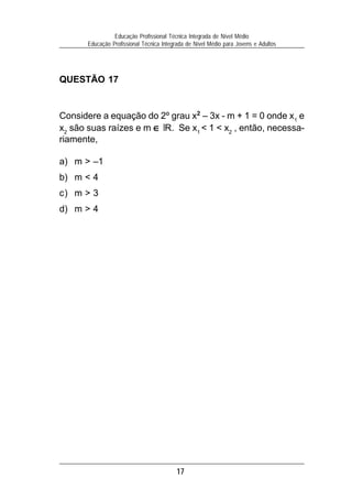 17
Educação Profissional Técnica Integrada de Nível Médio
Educação Profissional Técnica Integrada de Nível Médio para Jovens e Adultos
QUESTÃO 17
Considere a equação do 2º grau x2
– 3x - m + 1 = 0 onde x1
e
x2
são suas raízes e m ∈∈∈∈∈ R. Se x1
< 1 < x2
, então, necessa-
riamente,
a) m > –1
b) m < 4
c) m > 3
d) m > 4
 