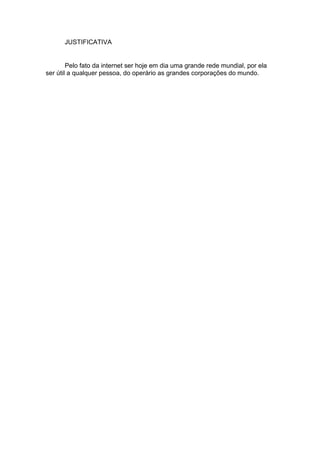 JUSTIFICATIVA
Pelo fato da internet ser hoje em dia uma grande rede mundial, por ela
ser útil a qualquer pessoa, do operário as grandes corporações do mundo.
 