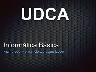 Informática Básica
Francisco Hernando Zolaque León
UDCA
 
