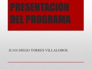 PRESENTACION
DEL PROGRAMA
JUAN DIEGO TORRES VILLALOBOS.
 