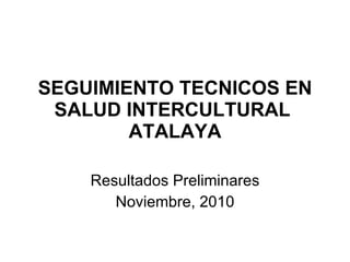 SEGUIMIENTO TECNICOS EN SALUD INTERCULTURAL  ATALAYA Resultados Preliminares Noviembre, 2010 