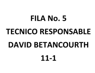 FILA No. 5
TECNICO RESPONSABLE
DAVID BETANCOURTH
11-1
 