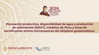 Planeación productiva, disponibilidad de agua y producción
de sedimentos (SWAT), modelos de finca y áreas de
tecnificación entres microcuencas del altiplano guatemalteco.
 