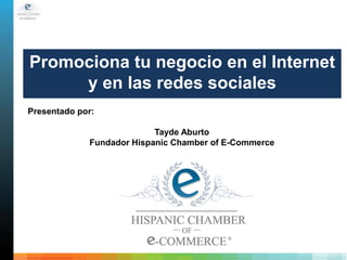 Promociona tu negocio en el Internet
     y en las redes sociales
Presentado por:

                           Tayde Aburto
             Fundador Hispanic Chamber of E-Commerce
 