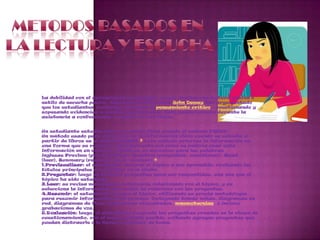 METODOS BASADOS EN LA LECTURA Y ESCUCHALa debilidad con el aprendizaje mecanizado es que implica una lectura pasiva o estilo de escucha pasivo. Educadores tales como John Dewey han argumentado que los estudiantes necesitan aprender el pensamiento crítico - cuestionando y sopesando evidencias a medida que aprenden. Esto puede hacerse durante la asistencia a conferencias o cuando se leen libros.Un estudiante estudia para su examen final usando el método PQRST.Un método usado para enfocarse en la información clave cuando se estudia a partir de libros es el método PQRST.3 Este método prioriza la información en una forma que se relaciona directamente con cómo se pediría usar esta información en un examen. PQRST es un acrónimo para las palabras inglesas Preview (previsualizar), Question (preguntar, cuestionar), Read (leer), Summary (resumir), Test (evaluar).4Previsualizar: el estudiante observa el tópico a ser aprendido, revisando los títulos principales o los puntos en el sílabo.Preguntar: luego se formula preguntas para ser respondidas, una vez que el tópico ha sido estudiado.Leer: se revisa material de referencia relacionado con el tópico, y se selecciona la información que mejor se relaciona con las preguntas.Resumir: el estudiante resume el tópico, utilizando su propia metodología para resumir información en el proceso, incluyendo tomar notas, diagramas en red, diagramas de flujo, diagramas etiquetados, mnemotecnias, o incluso grabaciones de voz.Evaluación: luego, el estudiante responde las preguntas creadas en la etapa de cuestionamiento, con el mayor detalle posible, evitando agregar preguntas que puedan distraerle o le lleven a cambiar de tema.