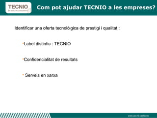 Com pot ajudar TECNIO a les empreses? www.acc10.cat/tecnio Identificar una oferta tecnològica de prestigi i qualitat : Label distintiu : TECNIO Confidencialitat de resultats Serveis en xarxa 