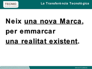 Neix  una nova Marca ,  per emmarcar  una realitat existent . La Transferència Tecnològica www.acc10.cat/tecnio 