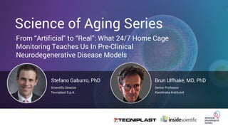 From “Artificial” to “Real”: What 24/7 Home Cage
Monitoring Teaches Us In Pre-Clinical
Neurodegenerative Disease Models
Science of Aging Series
Stefano Gaburro, PhD
Scientific Director
Tecniplast S.p.A.
Brun Ulfhake, MD, PhD
Senior Professor
Karolinska Institutet
 