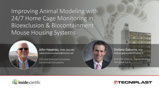 John Hasenau, DVM, DACLAM
Labanimalconsultants@charter.net
CEO and Principal Consultant,
Lab Animal Consultants
Stefano Gaburro, PhD
stefano.gaburro@tecniplast.it
Scientific Director, Digilab Division,
Tecniplast S.p.A.
Improving Animal Modeling with
24/7 Home Cage Monitoring in
Bioexclusion & Biocontainment
Mouse Housing Systems
 