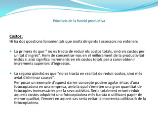 Costos:Els costos són el producte de múltiples factors que incideixen en el procés de producció, i per tant tractar de controlar i reduir els mateixos, implica la necessitat de conèixer quins són i com es relacionen entre si. No fer-ho no només pot portar a acciones incoherents, sinó que a més a més pot produir efectes contraris.  Prioritats de la funció productiva