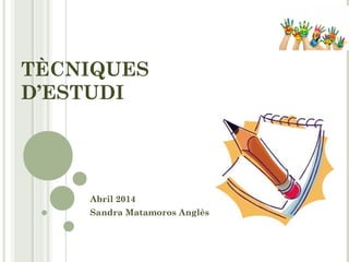 TÈCNIQUES
D’ESTUDI
Abril 2014
Sandra Matamoros Բè
 