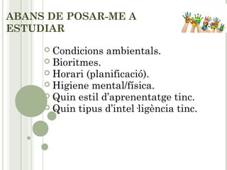 ABANS DE POSAR-ME A
ESTUDIAR
 Condicions ambientals.
 Bioritmes.
 Horari (planificació).
 Higiene mental/física.
 Quin estil d’aprenentatge tinc.
 Quin tipus d’intel·ligència tinc.
 
