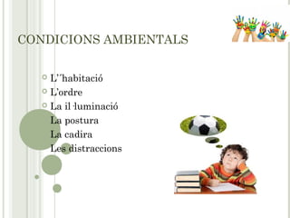 CONDICIONS AMBIENTALS
 L’´habitació
 L’ordre
 La il·luminació
 La postura
 La cadira
 Les distraccions
 