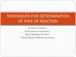 Dr.Vikas A.Thakur,
Department of Chemistry
Rayat Shikshan Sanstha’s
K.B.P.College,Vashi(Autonomous)
TECHNIQUES FOR DETERMINATION
OF RATE OF REACTION
 