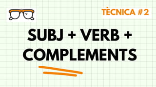 SUBJ + VERB +
COMPLEMENTS
TÈCNICA #2
 
