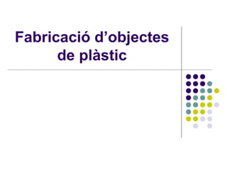 Fabricació d’objectes
de plàstic
 