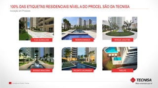 Inovação em Produto | Tecnisa12
100% DAS ETIQUETAS RESIDENCIAIS NÍVEL A DO PROCEL SÃO DA TECNISA
Inovação em Produtos
FLEX GUARULHOS RESERVA MANACÁ BOSQUE JEQUITIBÁ
BOSQUE ARAUCÁRIA RECANTO JACARANDÁ TIMELIFE
 