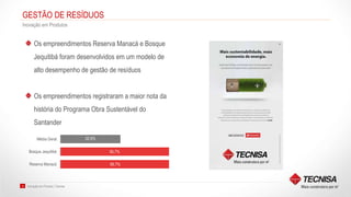Inovação em Produto | Tecnisa19
GESTÃO DE RESÍDUOS
Inovação em Produtos
Os empreendimentos Reserva Manacá e Bosque
Jequitibá foram desenvolvidos em um modelo de
alto desempenho de gestão de resíduos
Os empreendimentos registraram a maior nota da
história do Programa Obra Sustentável do
Santander
95.7%
95.7%
52.9%
Reserva Manacá
Bosque Jequitibá
Média Geral
 