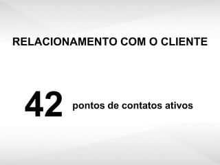 RELACIONAMENTO COM O CLIENTE




 42     pontos de contatos ativos
 