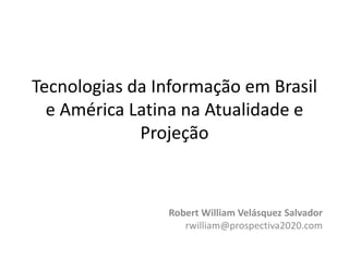 Tecnologias da Informação em Brasil e América Latina na Atualidade e Projeção Robert William Velásquez Salvador rwilliam@prospectiva2020.com 