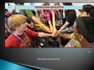 Tecnología Educativa
Tipo de comunidad: Moderated
Espacio de encuentro e intercambio sobre el uso de la
tecnología en entornos de aprendizaje




    TECNOLOGIA EDUCATIVA
      DESTREZA DEL SIGLO XXI
 