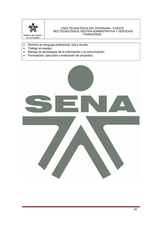 Sistema de Gestión
de la Calidad

•
•
•
•

LÍNEA TECNOLÓGICA DEL PROGRAMA: CLIENTE
RED TECNOLÓGICA: GESTIÓN ADMINISTRATIVA Y SERVICIOS
FINANCIEROS

Dominio en lenguaje profesional, oral y escrito.
Trabajo en equipo.
Manejo de tecnologías de la información y la comunicación.
Formulación, ejecución y evaluación de proyectos.

40

 