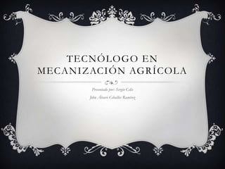 TECNÓLOGO EN
MECANIZACIÓN AGRÍCOLA
Presentado por: Sergio Celis
John Álvaro Ceballos Ramírez
 