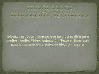 Diseña y produce proyectos que involucran diferentes
medios (Audio, Video, Animación, Texto e Hipertexto)
para la transmisión efectiva de ideas o mensajes.
 