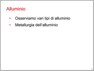 18
Alluminio
• Osserviamo vari tipi di alluminio
• Metallurgia dell’alluminio
 