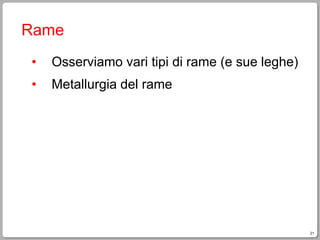 21
Rame
• Osserviamo vari tipi di rame (e sue leghe)
• Metallurgia del rame
 