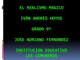El realismo magicoIván Andrés Hoyos GRADO 9ª JOSE ADRIANO FERNANDEZINSTITUCION EDUCATIVO LOS COMUNEROS 