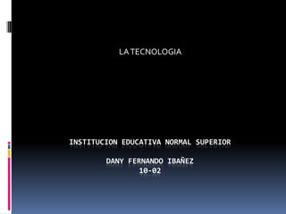 INSTITUCION EDUCATIVA NORMAL SUPERIORDANY FERNANDO IBAÑEZ10-02 LA TECNOLOGIA 