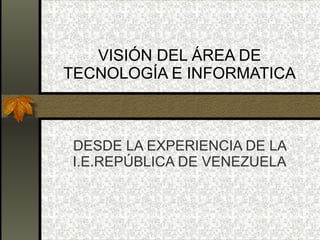 VISIÓN DEL ÁREA DE TECNOLOGÍA E INFORMATICA DESDE LA EXPERIENCIA DE LA I.E.REPÚBLICA DE VENEZUELA 