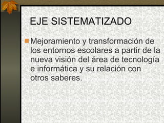 EJE SISTEMATIZADO Mejoramiento y transformación de los entornos escolares a partir de la nueva visión del área de tecnología e informática y su relación con otros saberes. 