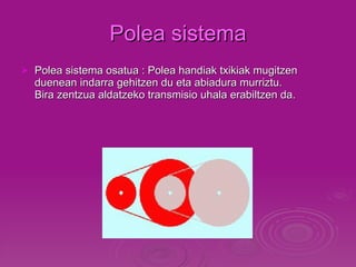 Polea sistema Polea sistema osatua : Polea handiak txikiak mugitzen duenean indarra gehitzen du eta abiadura murriztu.  Bira zentzua aldatzeko transmisio uhala erabiltzen da.     