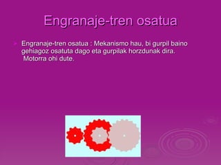 Engranaje-tren osatua Engranaje-tren osatua :   Mekanismo hau, bi gurpil baino gehiagoz osatuta dago eta gurpilak horzdunak dira.  Motorra ohi dute. 