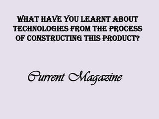 What have you learnt about technologies from the process of constructing this product? Current Magazine 