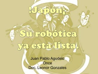 !Japón¡  Su robótica  ya esta lista. Juan Pablo Agudelo Once Doc. Leonor Gonzales 