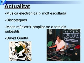 Actualitat -Música electrònica   molt escoltada -Discoteques -Molts músics   ampliar-se a tots els subestils -David Guetta 