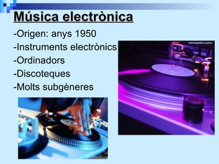 Música electrònica -Origen: anys 1950 -Instruments electrònics -Ordinadors -Discoteques -Molts subgèneres 