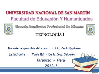 TECNOLOGÍA I


Docente responsable del curso   : Lic. Carlo Espinoza

Estudiante : Tania Edith De la Cruz Calderón
                    Tarapoto - Perú
                        2012- I
 