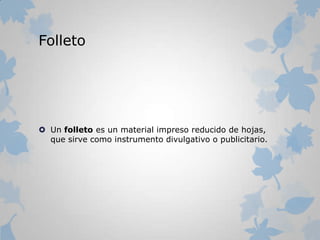 Folleto
 Un folleto es un material impreso reducido de hojas,
que sirve como instrumento divulgativo o publicitario.
 