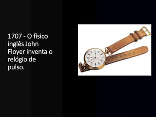 1707 - O físico
inglês John
Floyer inventa o
relógio de
pulso.
 