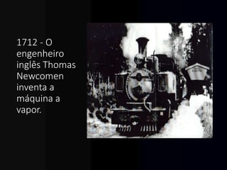 1712 - O
engenheiro
inglês Thomas
Newcomen
inventa a
máquina a
vapor.
 