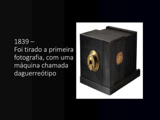 1839 –
Foi tirado a primeira
fotografia, com uma
máquina chamada
daguerreótipo
 