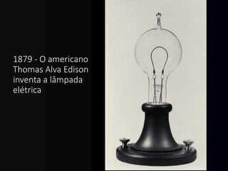 1879 - O americano
Thomas Alva Edison
inventa a lâmpada
elétrica.
 