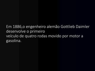 Em 1886,o engenheiro alemão Gottlieb Daimler
desenvolve o primeiro
veículo de quatro rodas movido por motor a
gasolina.
 