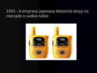 1943 - A empresa japonesa Motorola lança no
mercado o walkie-talkie
 