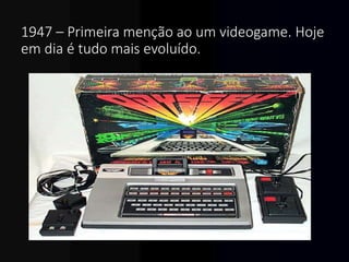 1947 – Primeira menção ao um videogame. Hoje
em dia é tudo mais evoluído.
 